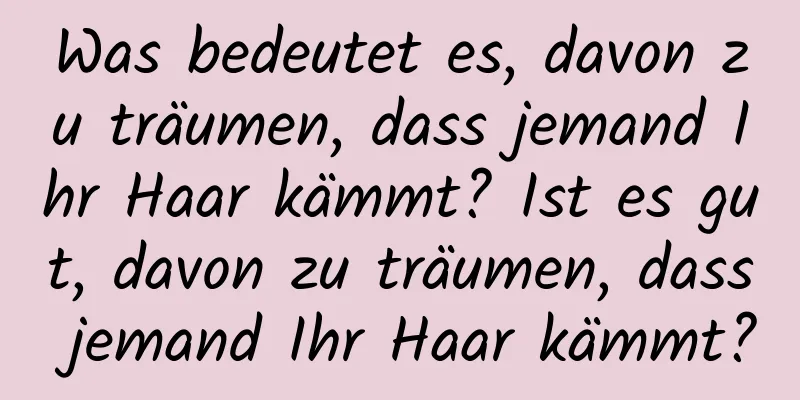 Was bedeutet es, davon zu träumen, dass jemand Ihr Haar kämmt? Ist es gut, davon zu träumen, dass jemand Ihr Haar kämmt?