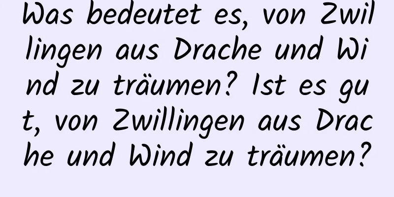 Was bedeutet es, von Zwillingen aus Drache und Wind zu träumen? Ist es gut, von Zwillingen aus Drache und Wind zu träumen?