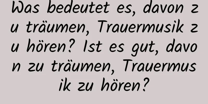 Was bedeutet es, davon zu träumen, Trauermusik zu hören? Ist es gut, davon zu träumen, Trauermusik zu hören?