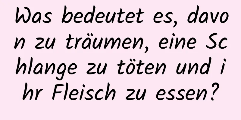 Was bedeutet es, davon zu träumen, eine Schlange zu töten und ihr Fleisch zu essen?