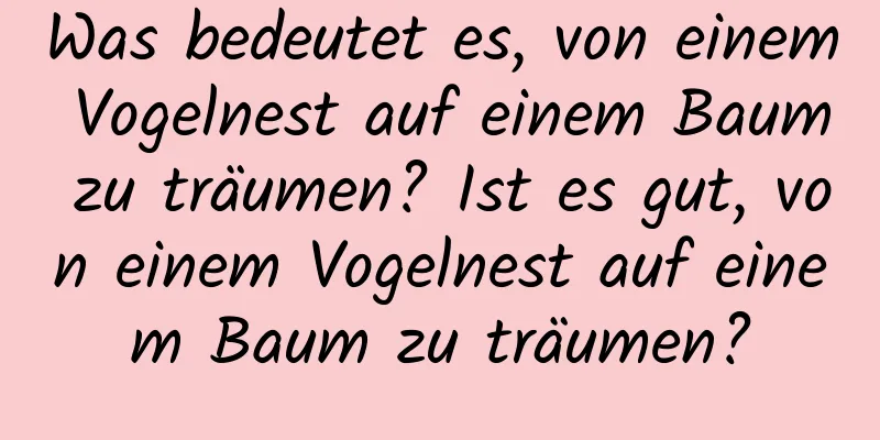 Was bedeutet es, von einem Vogelnest auf einem Baum zu träumen? Ist es gut, von einem Vogelnest auf einem Baum zu träumen?