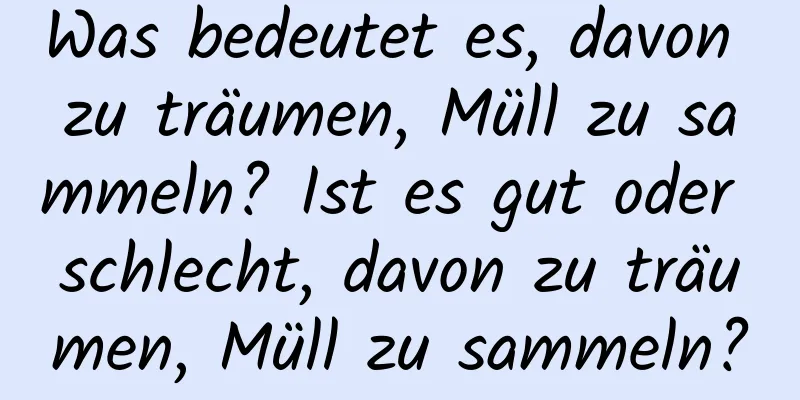 Was bedeutet es, davon zu träumen, Müll zu sammeln? Ist es gut oder schlecht, davon zu träumen, Müll zu sammeln?