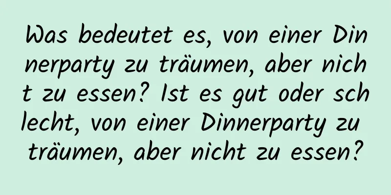 Was bedeutet es, von einer Dinnerparty zu träumen, aber nicht zu essen? Ist es gut oder schlecht, von einer Dinnerparty zu träumen, aber nicht zu essen?