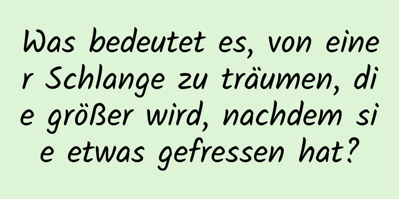 Was bedeutet es, von einer Schlange zu träumen, die größer wird, nachdem sie etwas gefressen hat?