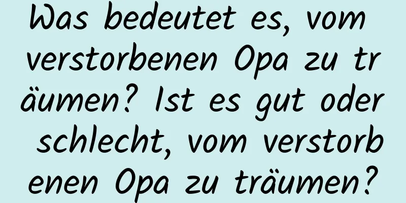 Was bedeutet es, vom verstorbenen Opa zu träumen? Ist es gut oder schlecht, vom verstorbenen Opa zu träumen?