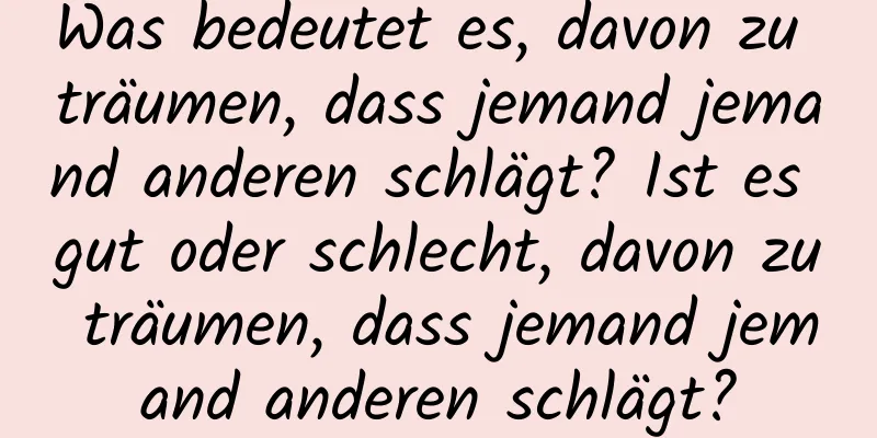 Was bedeutet es, davon zu träumen, dass jemand jemand anderen schlägt? Ist es gut oder schlecht, davon zu träumen, dass jemand jemand anderen schlägt?