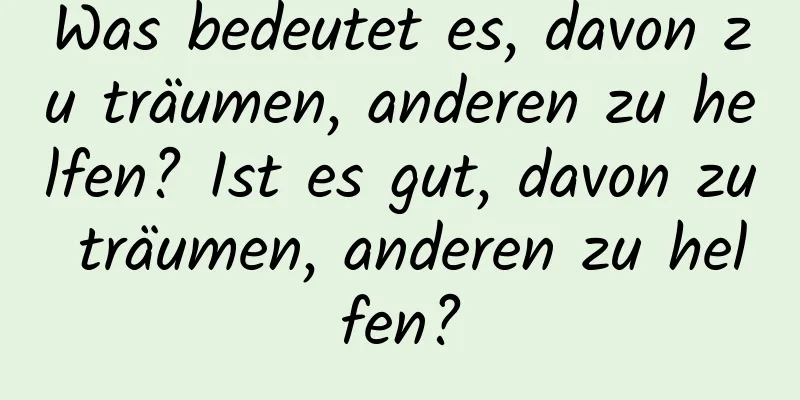 Was bedeutet es, davon zu träumen, anderen zu helfen? Ist es gut, davon zu träumen, anderen zu helfen?