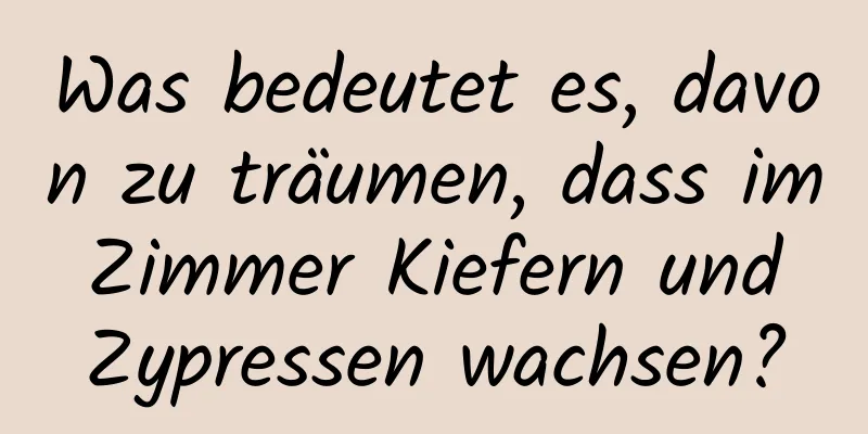 Was bedeutet es, davon zu träumen, dass im Zimmer Kiefern und Zypressen wachsen?