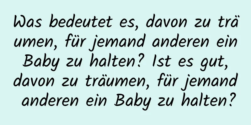 Was bedeutet es, davon zu träumen, für jemand anderen ein Baby zu halten? Ist es gut, davon zu träumen, für jemand anderen ein Baby zu halten?