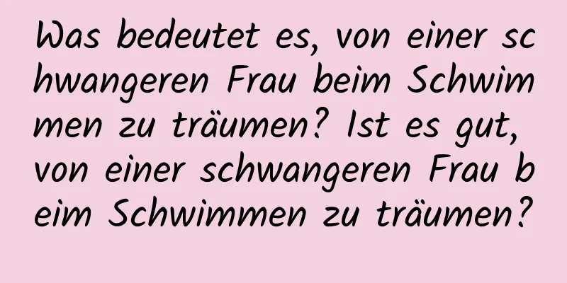 Was bedeutet es, von einer schwangeren Frau beim Schwimmen zu träumen? Ist es gut, von einer schwangeren Frau beim Schwimmen zu träumen?