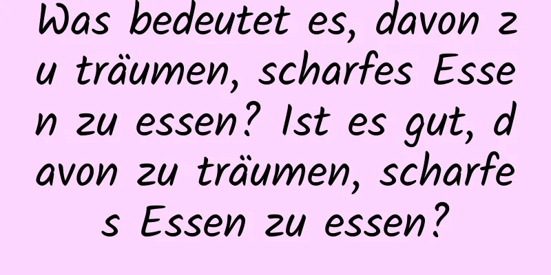 Was bedeutet es, davon zu träumen, scharfes Essen zu essen? Ist es gut, davon zu träumen, scharfes Essen zu essen?