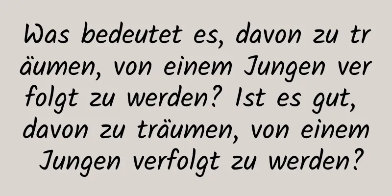 Was bedeutet es, davon zu träumen, von einem Jungen verfolgt zu werden? Ist es gut, davon zu träumen, von einem Jungen verfolgt zu werden?