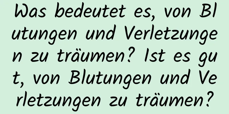 Was bedeutet es, von Blutungen und Verletzungen zu träumen? Ist es gut, von Blutungen und Verletzungen zu träumen?