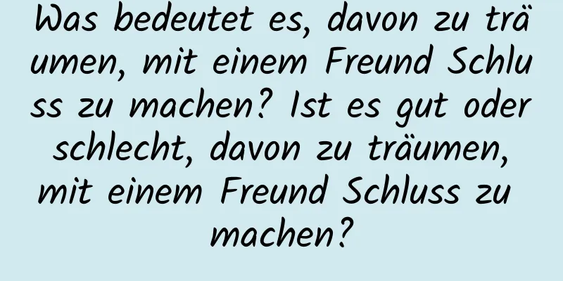 Was bedeutet es, davon zu träumen, mit einem Freund Schluss zu machen? Ist es gut oder schlecht, davon zu träumen, mit einem Freund Schluss zu machen?