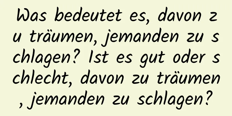 Was bedeutet es, davon zu träumen, jemanden zu schlagen? Ist es gut oder schlecht, davon zu träumen, jemanden zu schlagen?