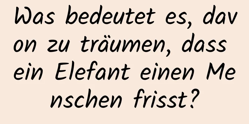 Was bedeutet es, davon zu träumen, dass ein Elefant einen Menschen frisst?