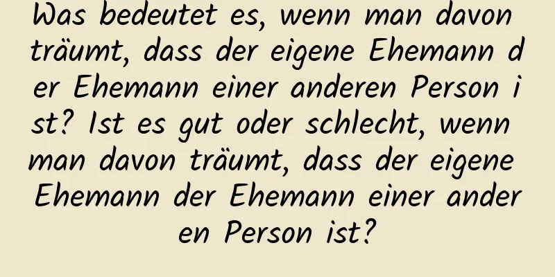 Was bedeutet es, wenn man davon träumt, dass der eigene Ehemann der Ehemann einer anderen Person ist? Ist es gut oder schlecht, wenn man davon träumt, dass der eigene Ehemann der Ehemann einer anderen Person ist?