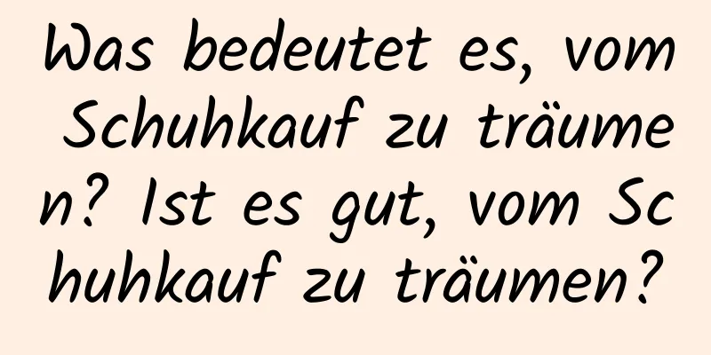 Was bedeutet es, vom Schuhkauf zu träumen? Ist es gut, vom Schuhkauf zu träumen?