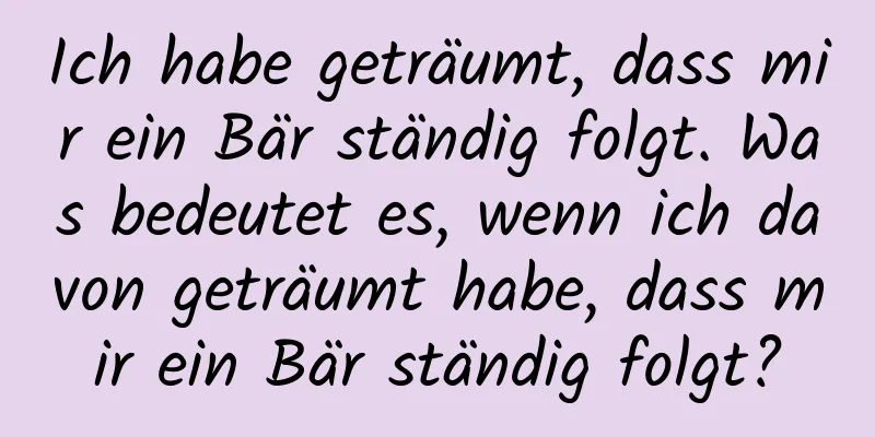 Ich habe geträumt, dass mir ein Bär ständig folgt. Was bedeutet es, wenn ich davon geträumt habe, dass mir ein Bär ständig folgt?