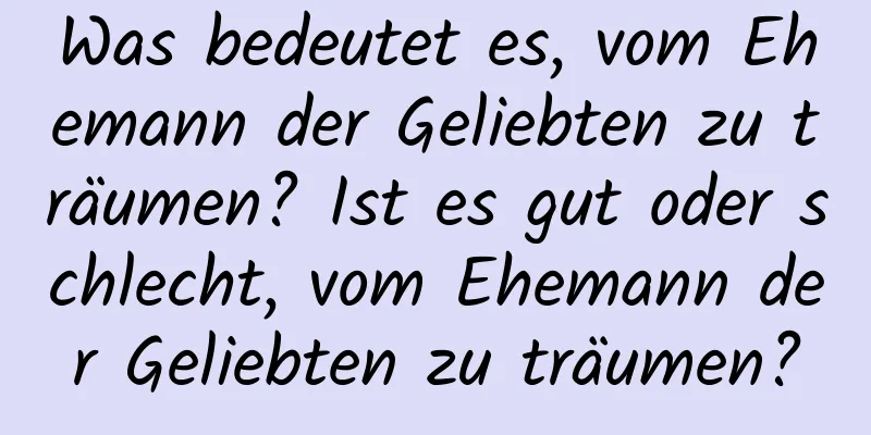 Was bedeutet es, vom Ehemann der Geliebten zu träumen? Ist es gut oder schlecht, vom Ehemann der Geliebten zu träumen?