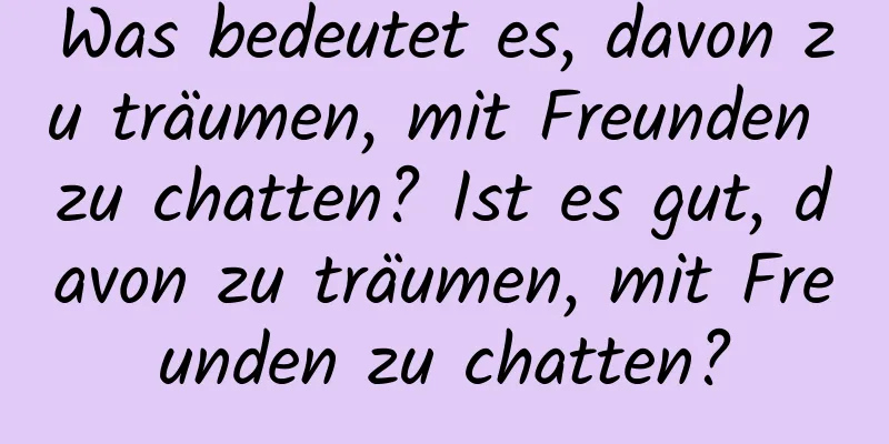 Was bedeutet es, davon zu träumen, mit Freunden zu chatten? Ist es gut, davon zu träumen, mit Freunden zu chatten?