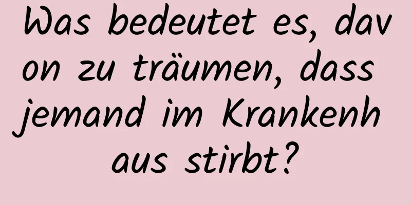 Was bedeutet es, davon zu träumen, dass jemand im Krankenhaus stirbt?