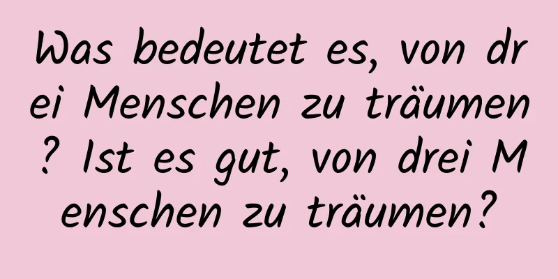 Was bedeutet es, von drei Menschen zu träumen? Ist es gut, von drei Menschen zu träumen?