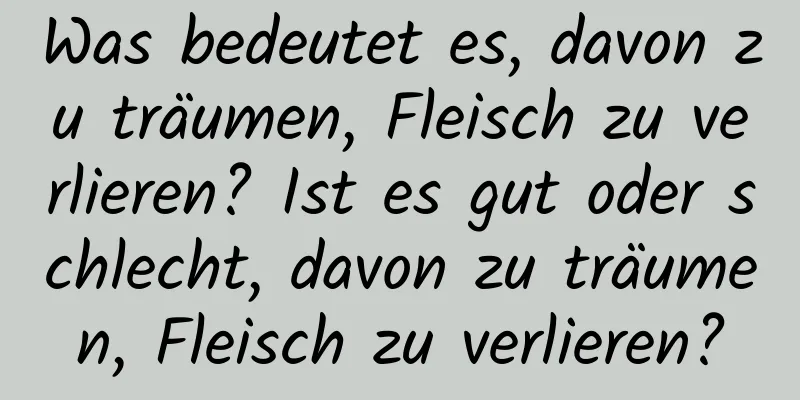 Was bedeutet es, davon zu träumen, Fleisch zu verlieren? Ist es gut oder schlecht, davon zu träumen, Fleisch zu verlieren?