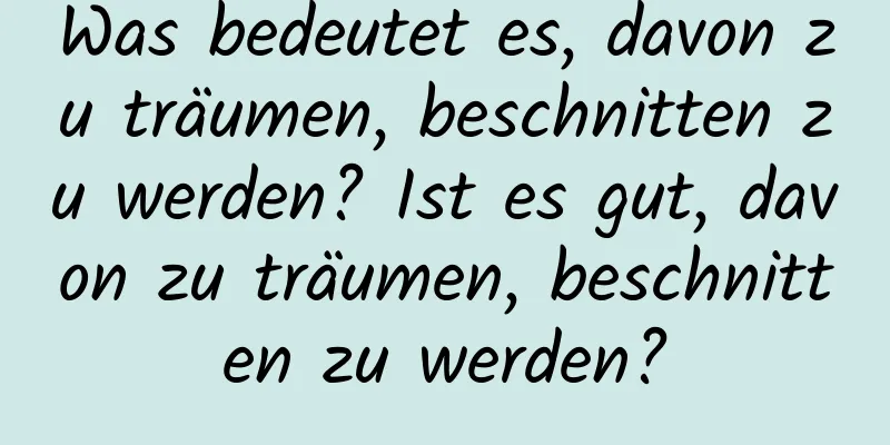 Was bedeutet es, davon zu träumen, beschnitten zu werden? Ist es gut, davon zu träumen, beschnitten zu werden?