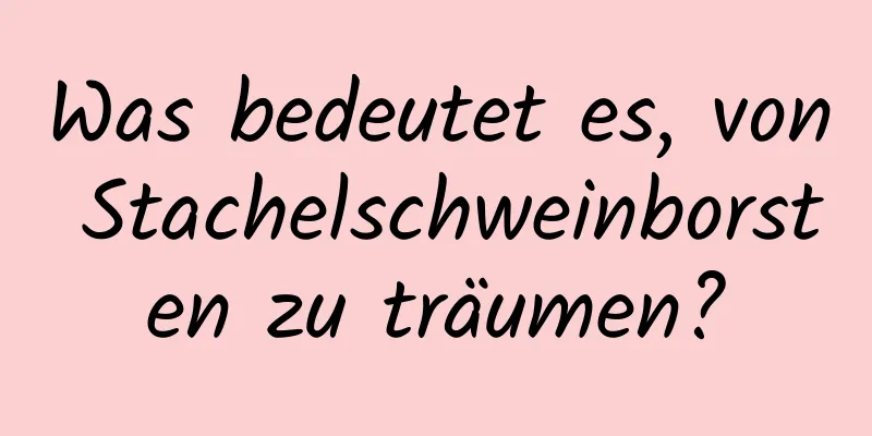 Was bedeutet es, von Stachelschweinborsten zu träumen?