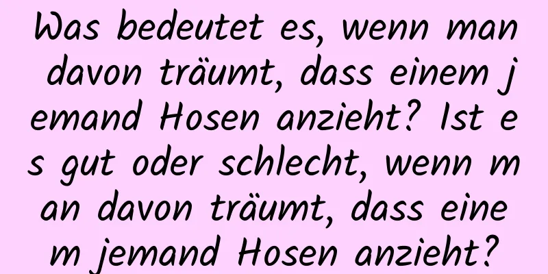 Was bedeutet es, wenn man davon träumt, dass einem jemand Hosen anzieht? Ist es gut oder schlecht, wenn man davon träumt, dass einem jemand Hosen anzieht?