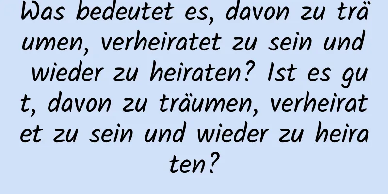 Was bedeutet es, davon zu träumen, verheiratet zu sein und wieder zu heiraten? Ist es gut, davon zu träumen, verheiratet zu sein und wieder zu heiraten?