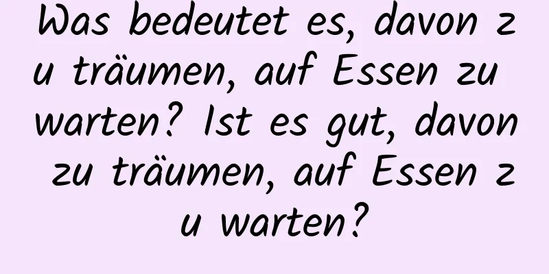 Was bedeutet es, davon zu träumen, auf Essen zu warten? Ist es gut, davon zu träumen, auf Essen zu warten?