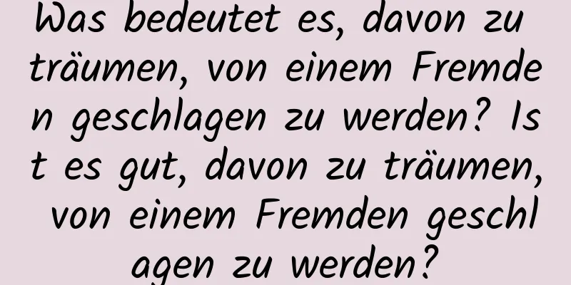 Was bedeutet es, davon zu träumen, von einem Fremden geschlagen zu werden? Ist es gut, davon zu träumen, von einem Fremden geschlagen zu werden?