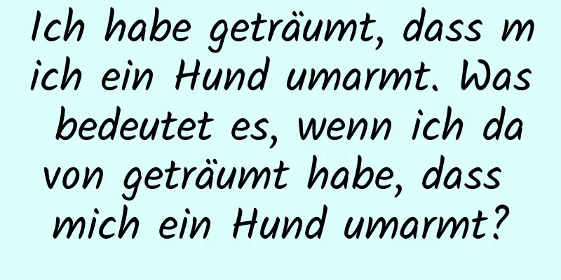 Ich habe geträumt, dass mich ein Hund umarmt. Was bedeutet es, wenn ich davon geträumt habe, dass mich ein Hund umarmt?