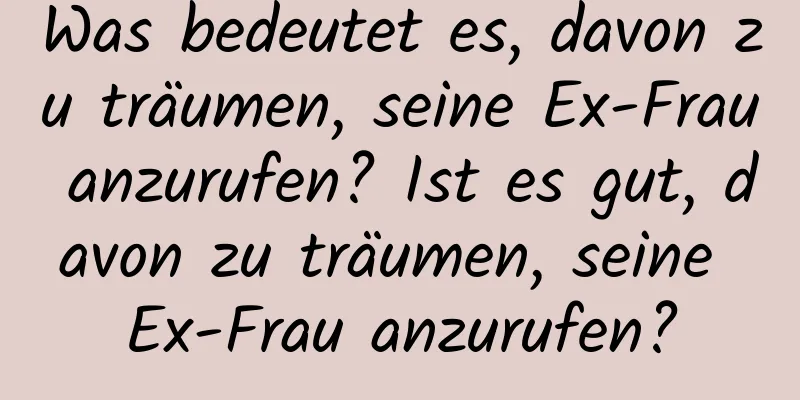 Was bedeutet es, davon zu träumen, seine Ex-Frau anzurufen? Ist es gut, davon zu träumen, seine Ex-Frau anzurufen?