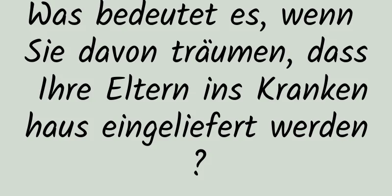 Was bedeutet es, wenn Sie davon träumen, dass Ihre Eltern ins Krankenhaus eingeliefert werden?