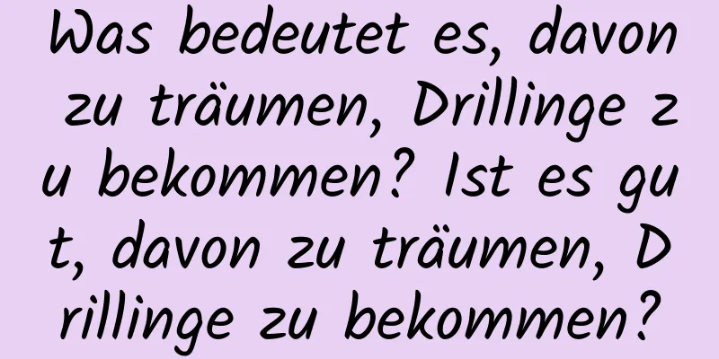 Was bedeutet es, davon zu träumen, Drillinge zu bekommen? Ist es gut, davon zu träumen, Drillinge zu bekommen?