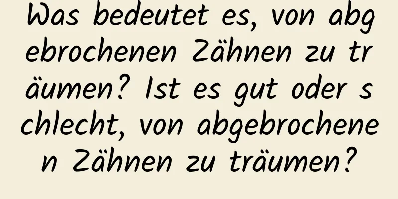 Was bedeutet es, von abgebrochenen Zähnen zu träumen? Ist es gut oder schlecht, von abgebrochenen Zähnen zu träumen?