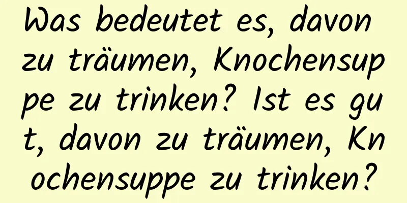 Was bedeutet es, davon zu träumen, Knochensuppe zu trinken? Ist es gut, davon zu träumen, Knochensuppe zu trinken?