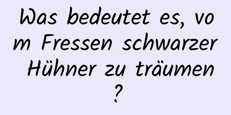 Was bedeutet es, vom Fressen schwarzer Hühner zu träumen?