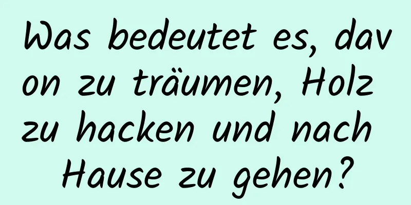 Was bedeutet es, davon zu träumen, Holz zu hacken und nach Hause zu gehen?