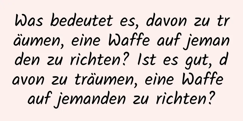 Was bedeutet es, davon zu träumen, eine Waffe auf jemanden zu richten? Ist es gut, davon zu träumen, eine Waffe auf jemanden zu richten?