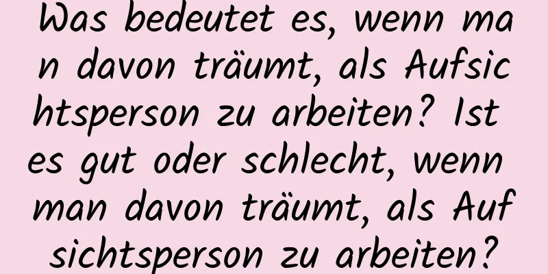 Was bedeutet es, wenn man davon träumt, als Aufsichtsperson zu arbeiten? Ist es gut oder schlecht, wenn man davon träumt, als Aufsichtsperson zu arbeiten?