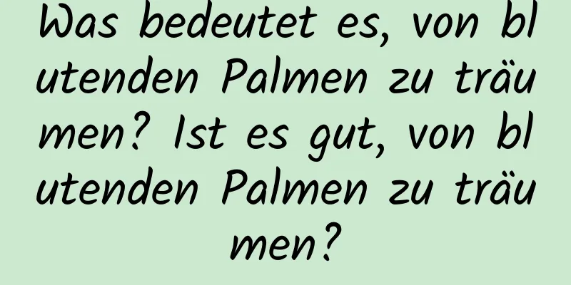 Was bedeutet es, von blutenden Palmen zu träumen? Ist es gut, von blutenden Palmen zu träumen?