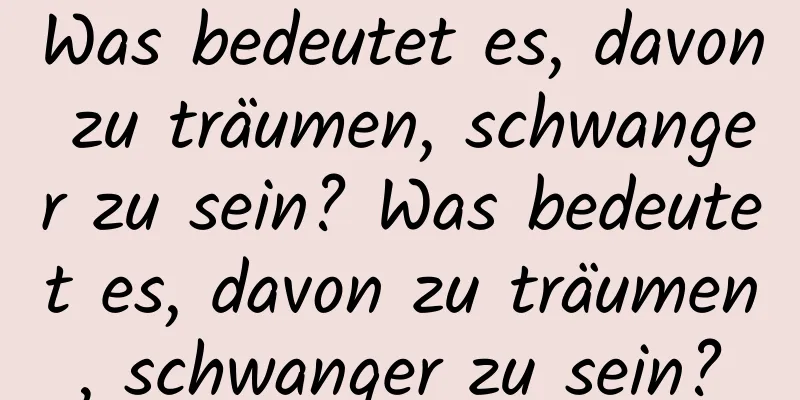 Was bedeutet es, davon zu träumen, schwanger zu sein? Was bedeutet es, davon zu träumen, schwanger zu sein?