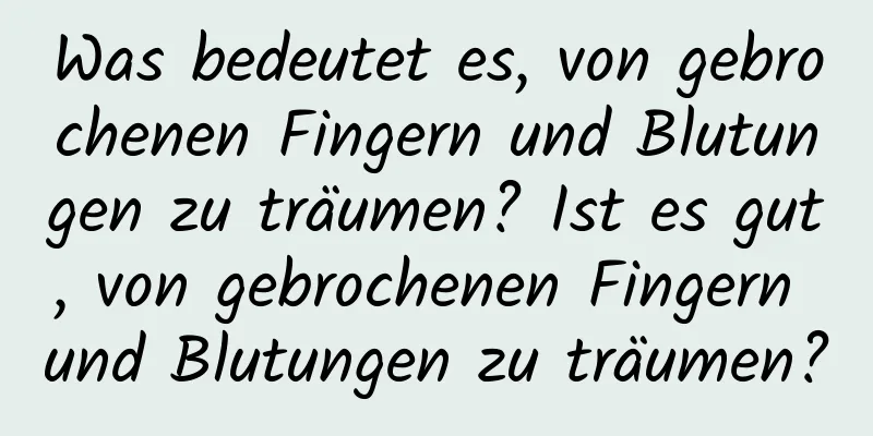 Was bedeutet es, von gebrochenen Fingern und Blutungen zu träumen? Ist es gut, von gebrochenen Fingern und Blutungen zu träumen?