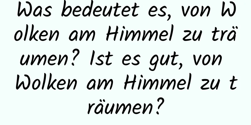 Was bedeutet es, von Wolken am Himmel zu träumen? Ist es gut, von Wolken am Himmel zu träumen?