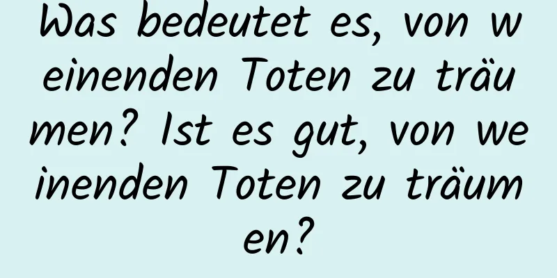 Was bedeutet es, von weinenden Toten zu träumen? Ist es gut, von weinenden Toten zu träumen?