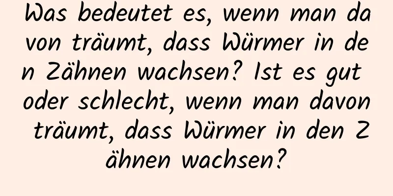 Was bedeutet es, wenn man davon träumt, dass Würmer in den Zähnen wachsen? Ist es gut oder schlecht, wenn man davon träumt, dass Würmer in den Zähnen wachsen?